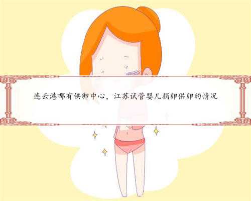 连云港哪有供卵中心，江苏试管婴儿捐卵供卵的情况