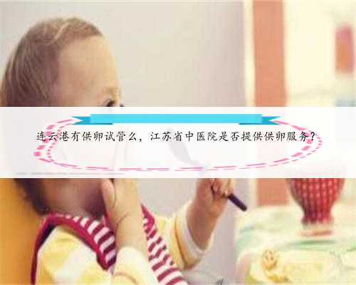 连云港有供卵试管么，江苏省中医院是否提供供卵服务？